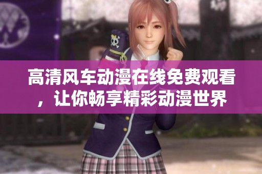 高清风车动漫在线免费观看，让你畅享精彩动漫世界