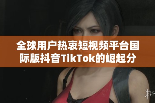 全球用户热衷短视频平台国际版抖音TikTok的崛起分析