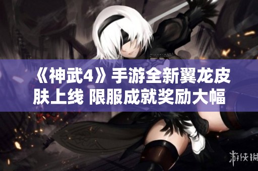 《神武4》手游全新翼龙皮肤上线 限服成就奖励大幅提升