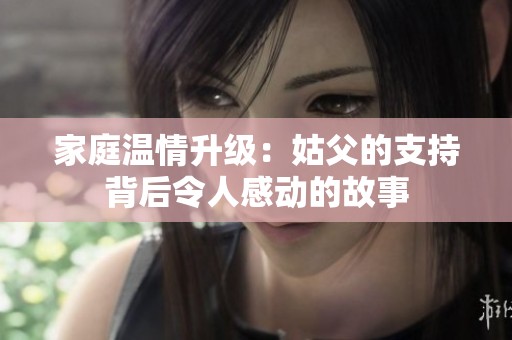 家庭温情升级：姑父的支持背后令人感动的故事
