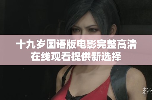 十九岁国语版电影完整高清在线观看提供新选择