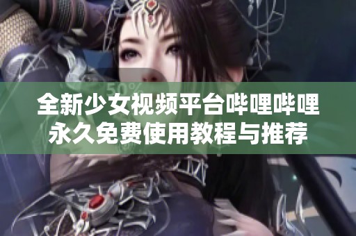 全新少女视频平台哔哩哔哩永久免费使用教程与推荐