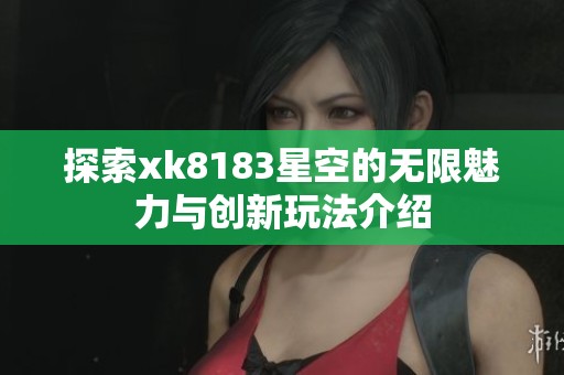 探索xk8183星空的无限魅力与创新玩法介绍