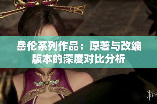 岳伦系列作品：原著与改编版本的深度对比分析