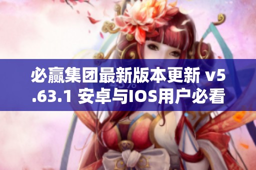 必赢集团最新版本更新 v5.63.1 安卓与IOS用户必看新功能详细解析