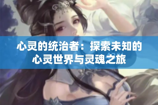 心灵的统治者：探索未知的心灵世界与灵魂之旅