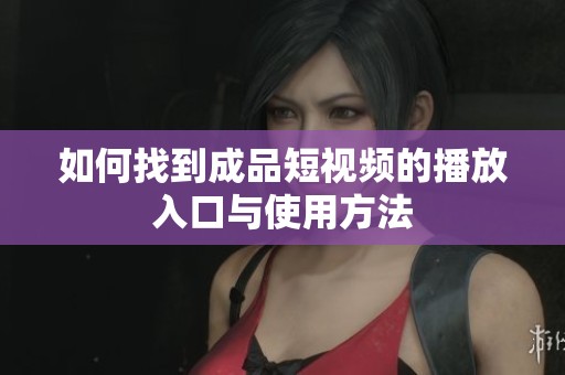如何找到成品短视频的播放入口与使用方法