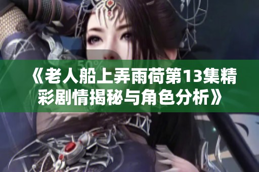 《老人船上弄雨荷第13集精彩剧情揭秘与角色分析》
