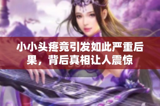 小小头疼竟引发如此严重后果，背后真相让人震惊