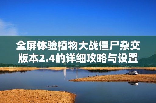 全屏体验植物大战僵尸杂交版本2.4的详细攻略与设置方法