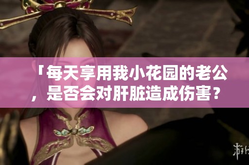 「每天享用我小花园的老公，是否会对肝脏造成伤害？」