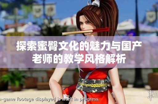 探索蜜臀文化的魅力与国产老师的教学风格解析
