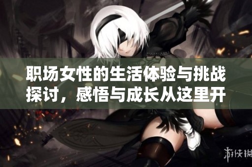 职场女性的生活体验与挑战探讨，感悟与成长从这里开始