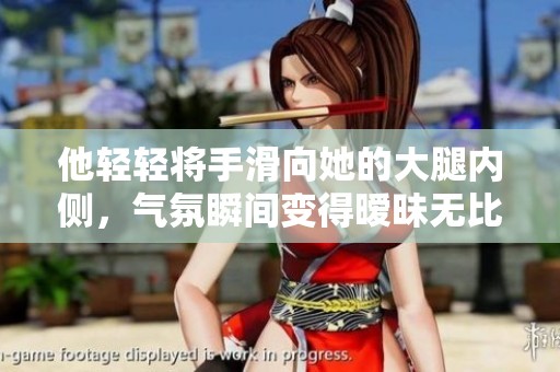 他轻轻将手滑向她的大腿内侧，气氛瞬间变得暧昧无比