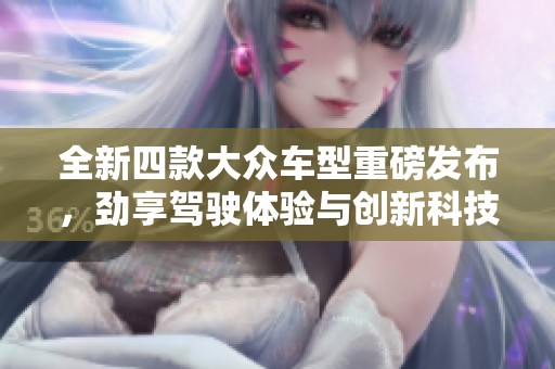 全新四款大众车型重磅发布，劲享驾驶体验与创新科技