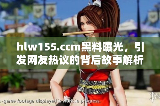 hlw155.ccm黑料曝光，引发网友热议的背后故事解析
