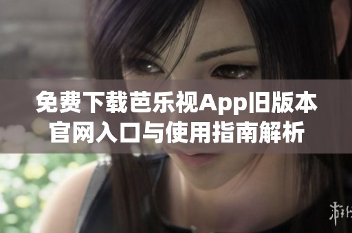 免费下载芭乐视App旧版本官网入口与使用指南解析
