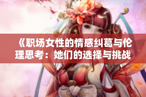 《职场女性的情感纠葛与伦理思考：她们的选择与挑战》