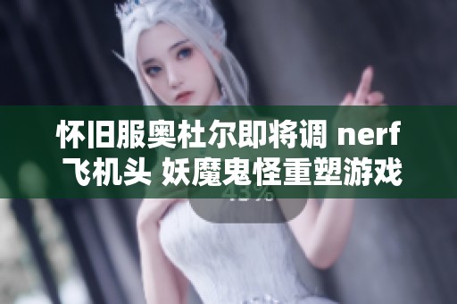 怀旧服奥杜尔即将调 nerf 飞机头 妖魔鬼怪重塑游戏体验