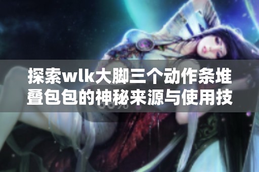 探索wlk大脚三个动作条堆叠包包的神秘来源与使用技巧