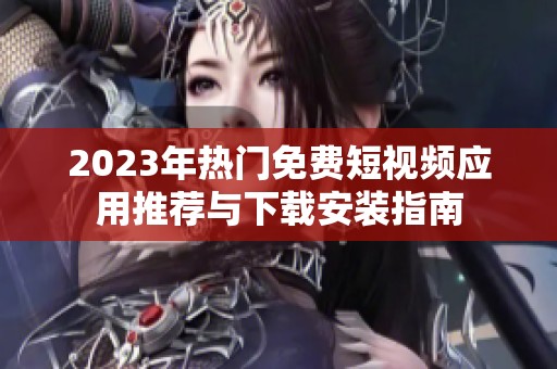 2023年热门免费短视频应用推荐与下载安装指南