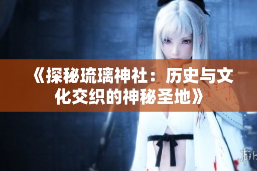 《探秘琉璃神社：历史与文化交织的神秘圣地》