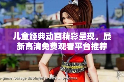 儿童经典动画精彩呈现，最新高清免费观看平台推荐
