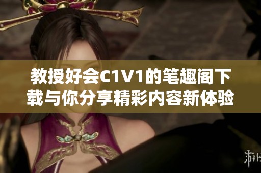 教授好会C1V1的笔趣阁下载与你分享精彩内容新体验