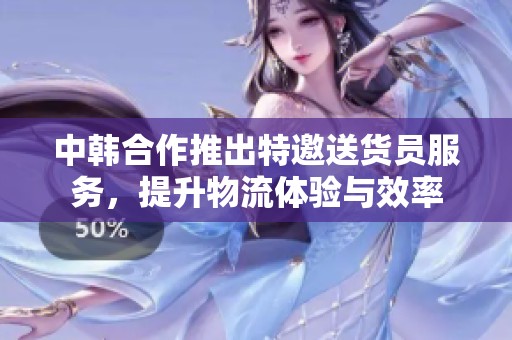 中韩合作推出特邀送货员服务，提升物流体验与效率