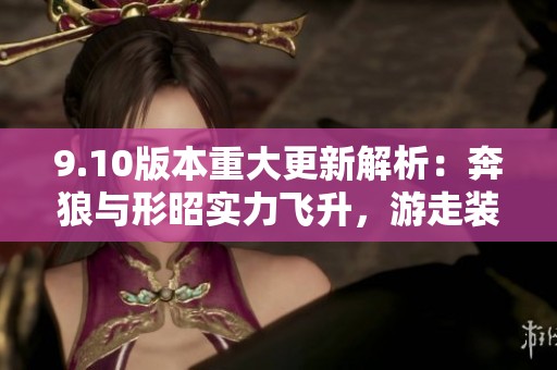 9.10版本重大更新解析：奔狼与形昭实力飞升，游走装备全新调优