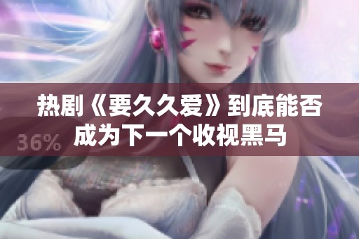 热剧《要久久爱》到底能否成为下一个收视黑马