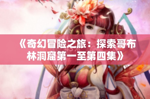 《奇幻冒险之旅：探索哥布林洞窟第一至第四集》