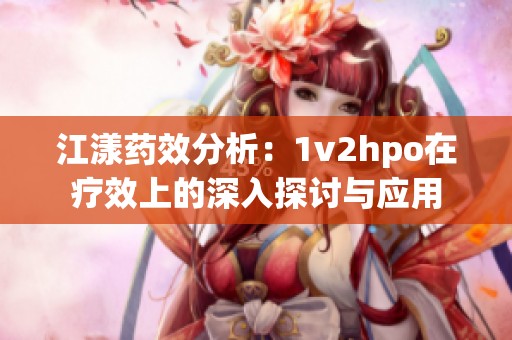 江漾药效分析：1v2hpo在疗效上的深入探讨与应用