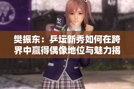 樊振东：乒坛新秀如何在跨界中赢得偶像地位与魅力揭秘