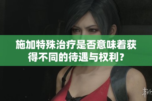 施加特殊治疗是否意味着获得不同的待遇与权利？