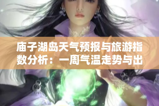 庙子湖岛天气预报与旅游指数分析：一周气温走势与出行建议