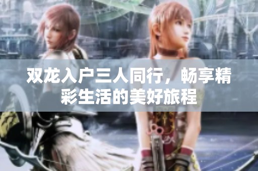 双龙入户三人同行，畅享精彩生活的美好旅程