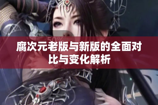 腐次元老版与新版的全面对比与变化解析