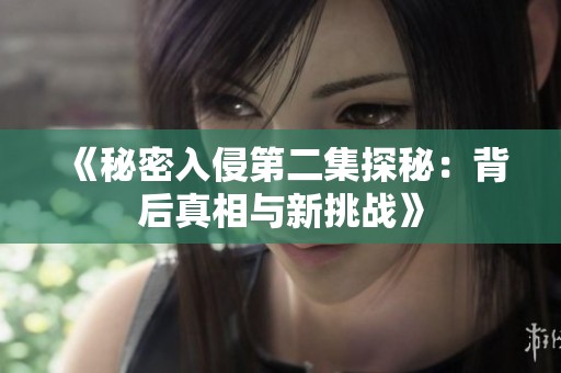 《秘密入侵第二集探秘：背后真相与新挑战》