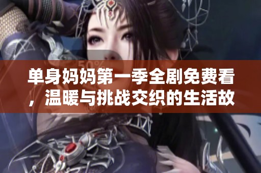 单身妈妈第一季全剧免费看，温暖与挑战交织的生活故事