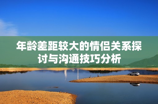年龄差距较大的情侣关系探讨与沟通技巧分析