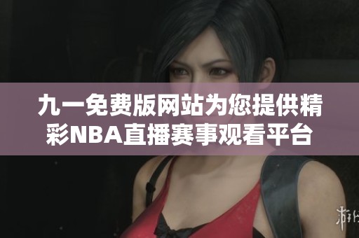 九一免费版网站为您提供精彩NBA直播赛事观看平台