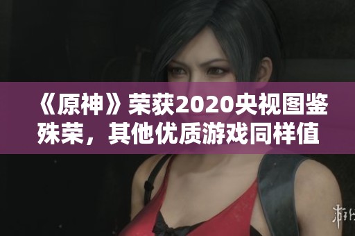 《原神》荣获2020央视图鉴殊荣，其他优质游戏同样值得关注