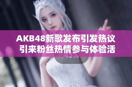 AKB48新歌发布引发热议 引来粉丝热情参与体验活动