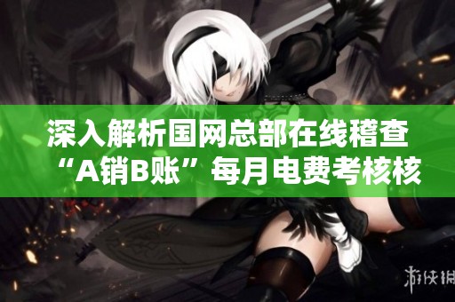 深入解析国网总部在线稽查“A销B账”每月电费考核核查机制
