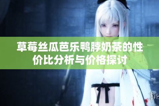 草莓丝瓜芭乐鸭脖奶茶的性价比分析与价格探讨