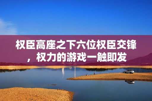 权臣高座之下六位权臣交锋，权力的游戏一触即发