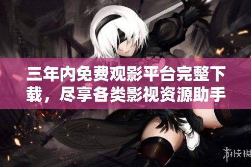 三年内免费观影平台完整下载，尽享各类影视资源助手