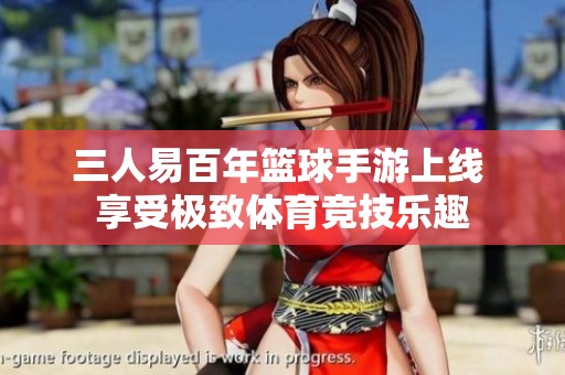 三人易百年篮球手游上线 享受极致体育竞技乐趣