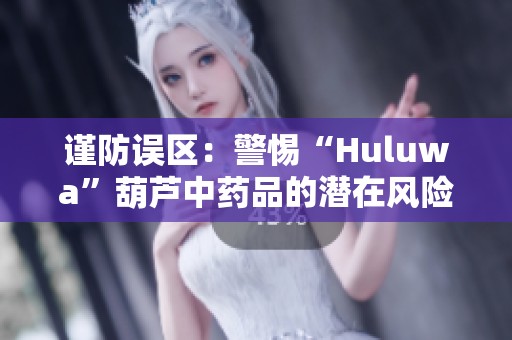 谨防误区：警惕“Huluwa”葫芦中药品的潜在风险与隐患
